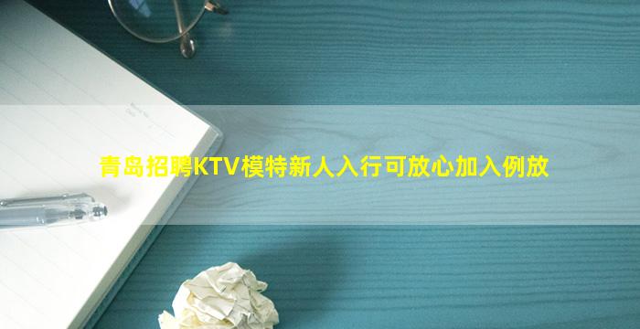 青岛招聘KTV模特新人入行可放心加入例放